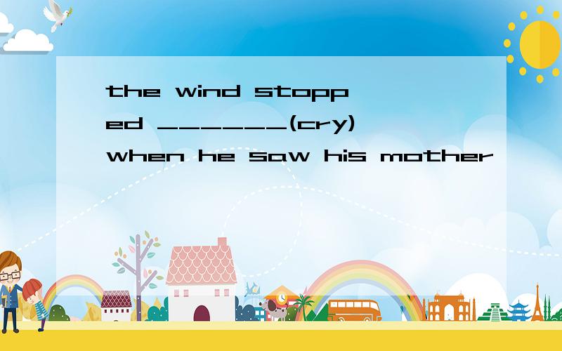 the wind stopped ______(cry)when he saw his mother