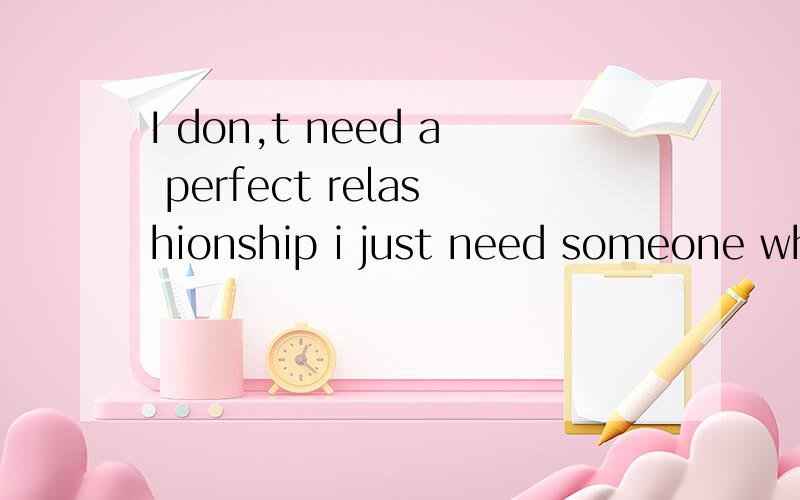 I don,t need a perfect relashionship i just need someone who never give Upon me 这句英文怎么翻译?中文是什么意思