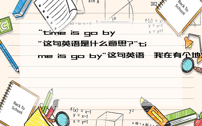 “time is go by”这句英语是什么意思?“time is go by”这句英语,我在有个地方看到这样一句：“time is go by,and people cry.”