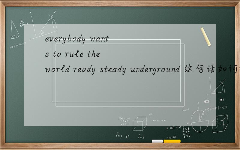 everybody wants to rule the world ready steady underground 这句话如何翻译?