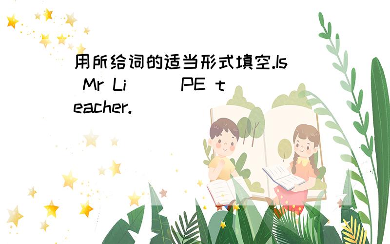 用所给词的适当形式填空.Is Mr Li () PE teacher.
