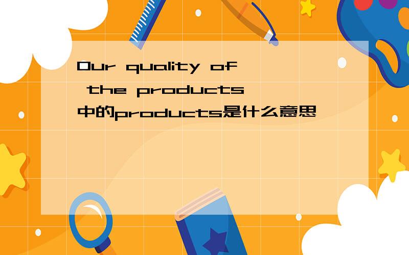 Our quality of the products 中的products是什么意思