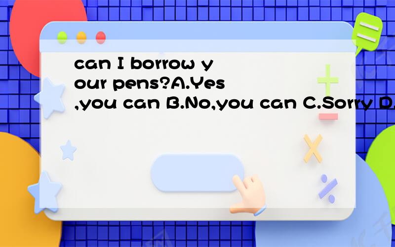 can I borrow your pens?A.Yes,you can B.No,you can C.Sorry D.OK 选A行吗