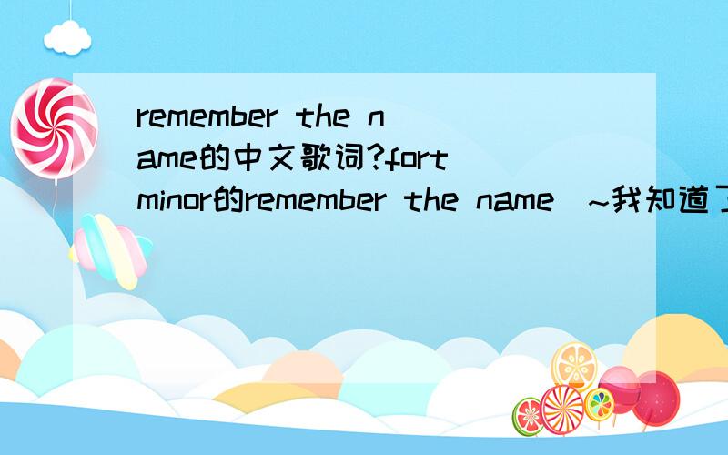 remember the name的中文歌词?fort minor的remember the name`~我知道了英文的歌词,但是想要一份中文的歌词.要完全翻译,中文读起来没语法错误的~