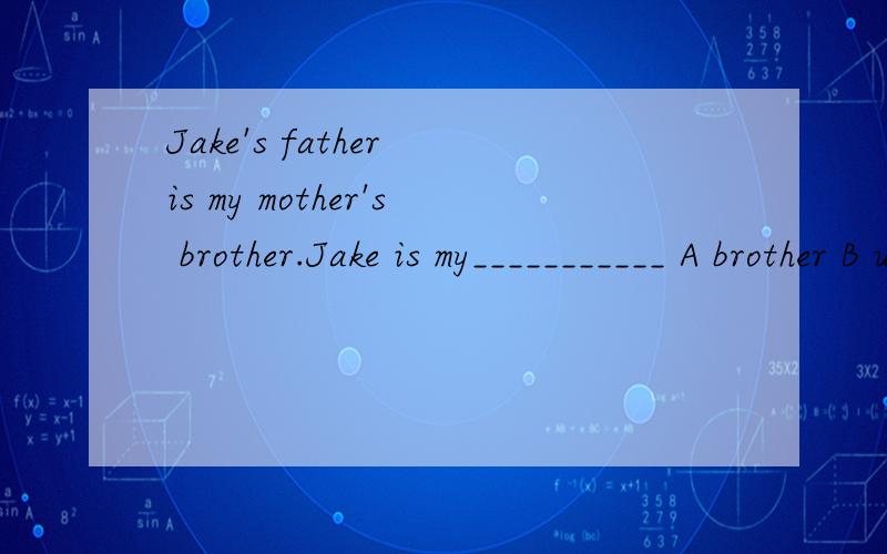 Jake's father is my mother's brother.Jake is my___________ A brother B uncle Ccousin