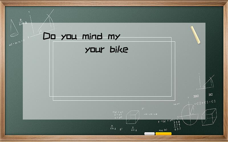 Do you mind my____your bike