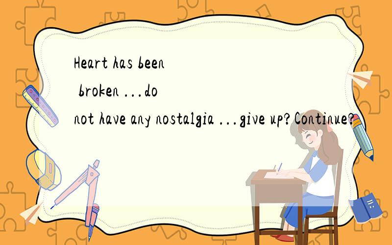 Heart has been broken ...do not have any nostalgia ...give up?Continue?
