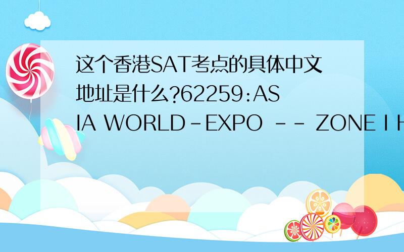 这个香港SAT考点的具体中文地址是什么?62259:ASIA WORLD-EXPO -- ZONE I HONG KONG INTERNATIONAL AIRPORT HONG KONG ,HONG KONG 00000
