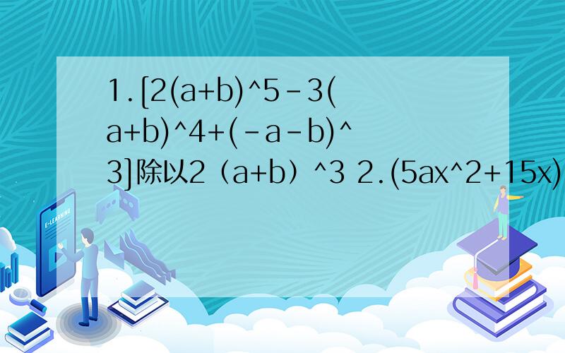 1.[2(a+b)^5-3(a+b)^4+(-a-b)^3]除以2（a+b）^3 2.(5ax^2+15x)除以5x 3.(12m^2n+15mn^2)除以6mn计算题