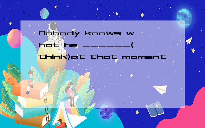 Nobody knows what he ______(think)at that moment