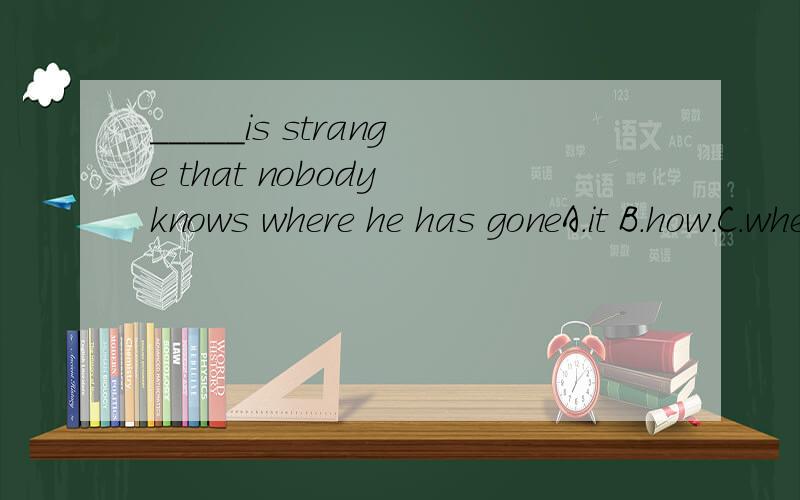 _____is strange that nobody knows where he has goneA.it B.how.C.whether D.why