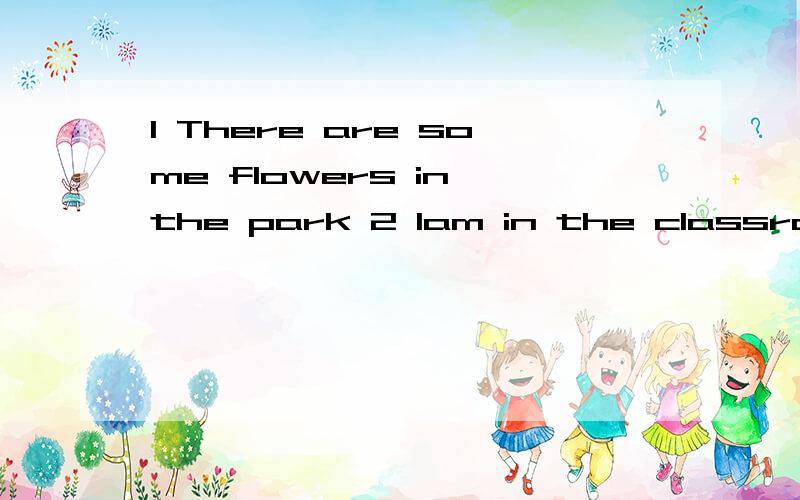 1 There are some flowers in the park 2 lam in the classroom 3 My grandpa likes fish4         He can hear a bus             5       l      have some pencils         每个 改成一个一般疑问句和一个否定句