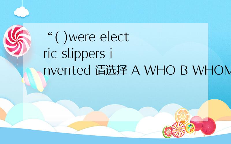 “( )were electric slippers invented 请选择 A WHO B WHOM C OF WHOM D BY WHOM