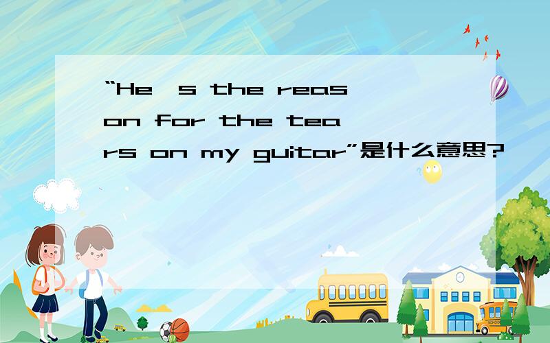 “He's the reason for the tears on my guitar”是什么意思?