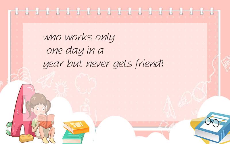 who works only one day in a year but never gets friend?