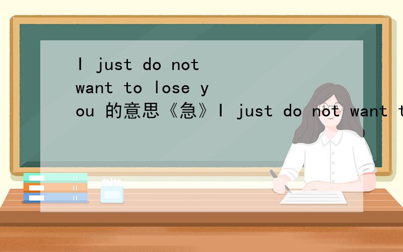 I just do not want to lose you 的意思《急》I just do not want to lose you 的意思,急等