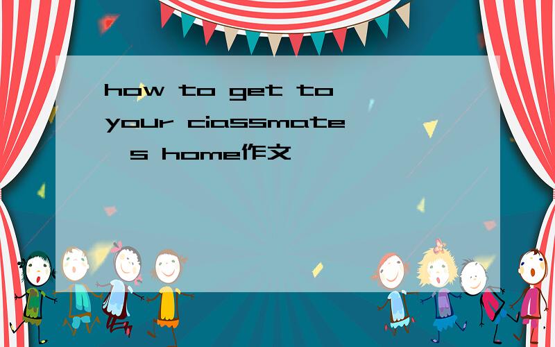 how to get to your ciassmate's home作文