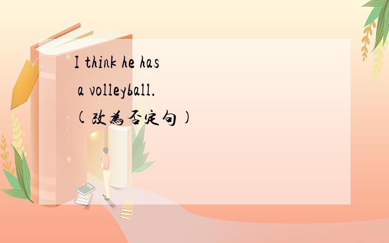I think he has a volleyball.(改为否定句)