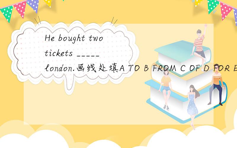 He bought two tickets _____ london.画线处填A TO B FROM C OF D FOR E IN