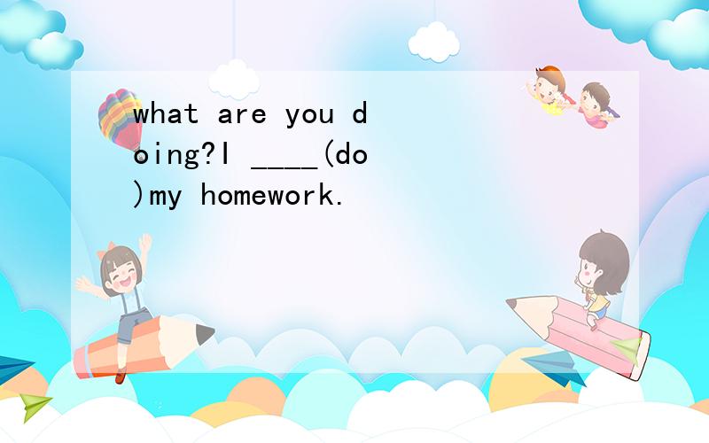 what are you doing?I ____(do)my homework.