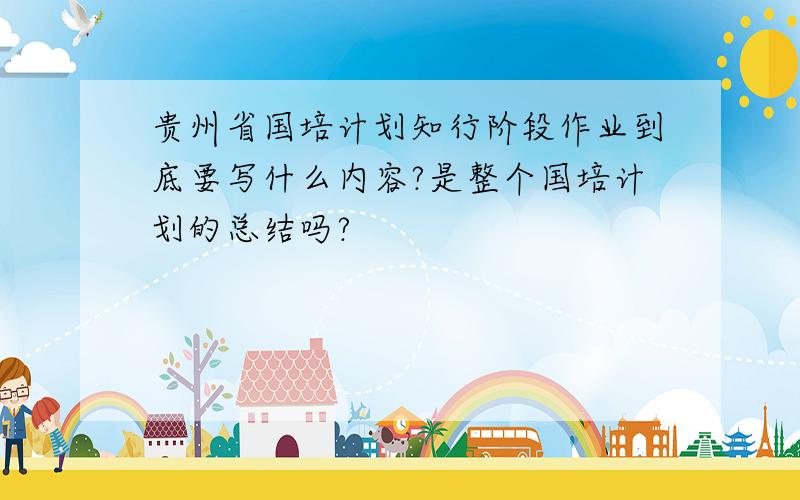 贵州省国培计划知行阶段作业到底要写什么内容?是整个国培计划的总结吗?