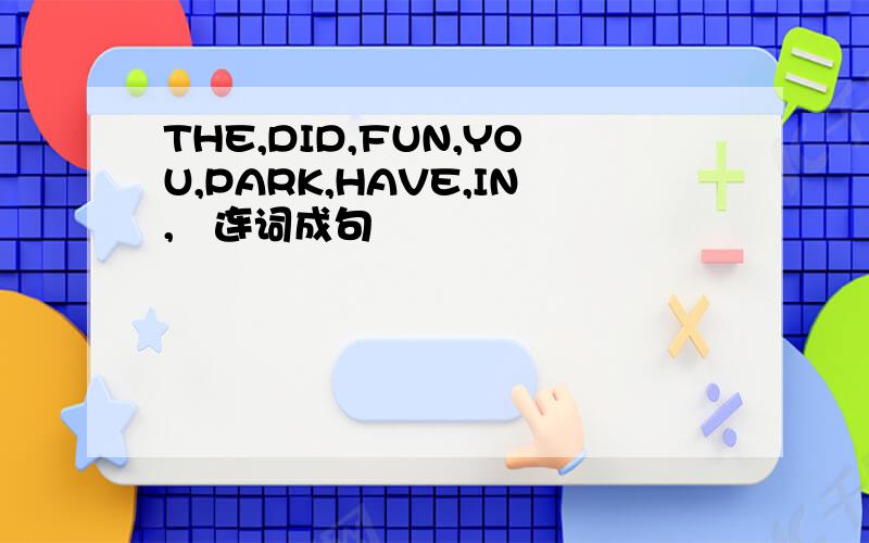 THE,DID,FUN,YOU,PARK,HAVE,IN,   连词成句