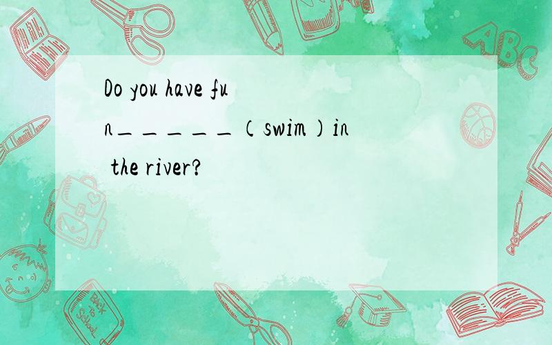 Do you have fun_____（swim）in the river?