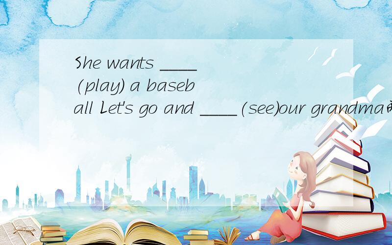 She wants ____(play) a baseball Let's go and ____(see)our grandma两个都是用所给词的适当形式填空