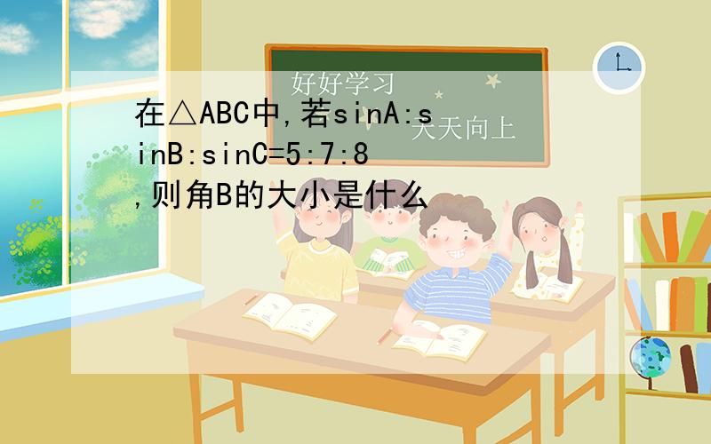 在△ABC中,若sinA:sinB:sinC=5:7:8,则角B的大小是什么