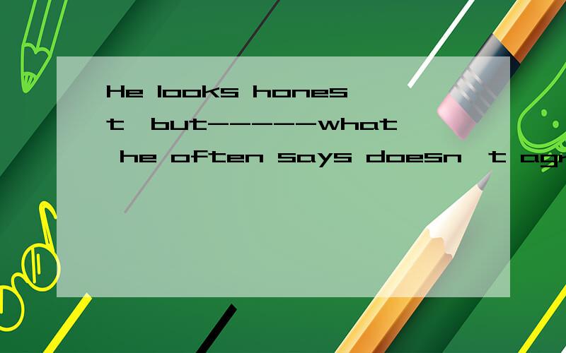 He looks honest,but-----what he often says doesn't agree with what he usually doesA badly Bactully Ctotally Dperfectly