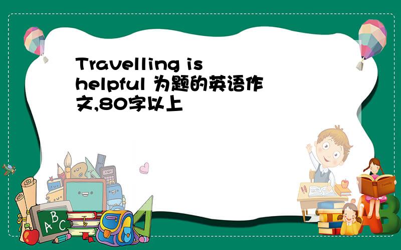 Travelling is helpful 为题的英语作文,80字以上