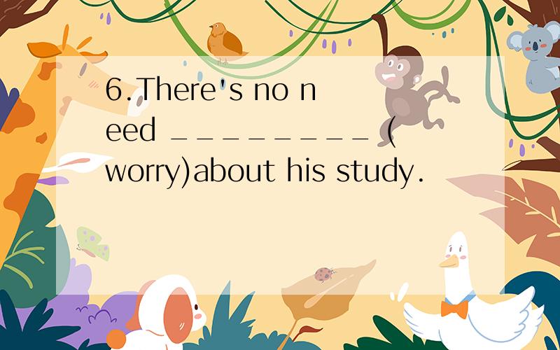 6.There's no need ________ (worry)about his study.