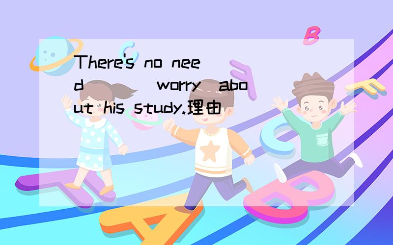 There's no need___(worry)about his study.理由