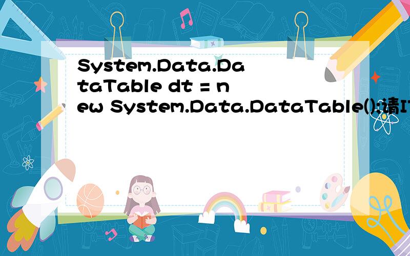 System.Data.DataTable dt = new System.Data.DataTable();请IT达人详细地翻译一下