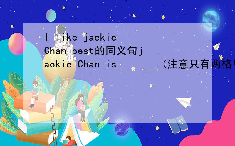 I like jackie Chan best的同义句jackie Chan is___ ___.(注意只有两格!）先说声谢啦啊!回答符合要求我把我所有的分都给你!favorite 可以做结尾？好像后面一定要有名词的吧