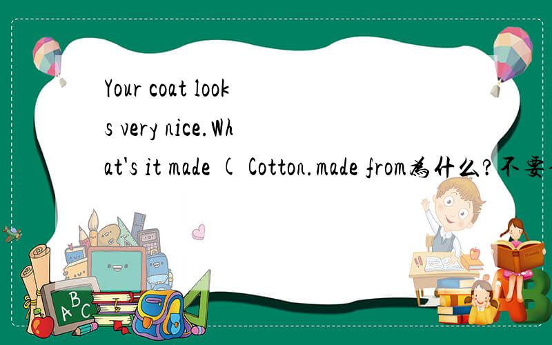 Your coat looks very nice.What's it made ( Cotton.made from为什么?不要说是答案错了