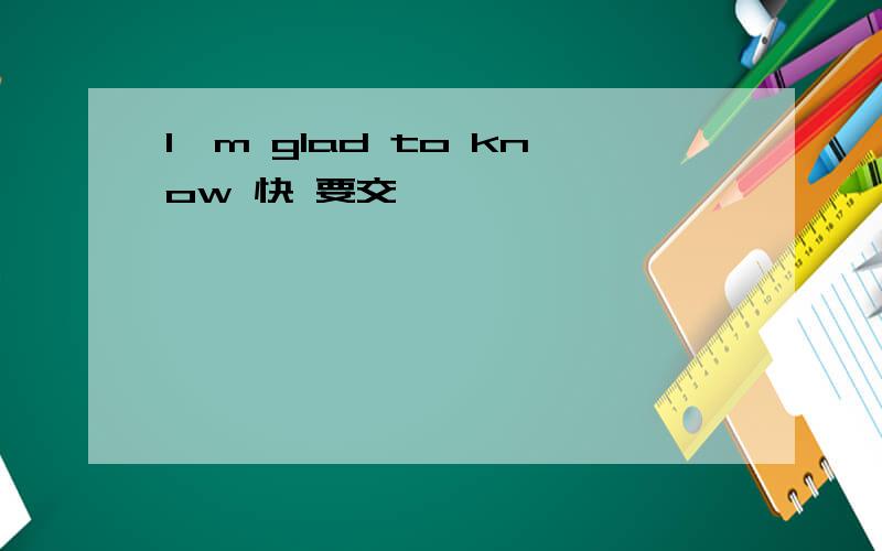 I'm glad to know 快 要交