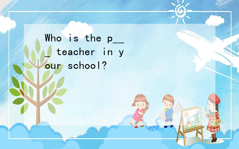 Who is the p___ teacher in your school?