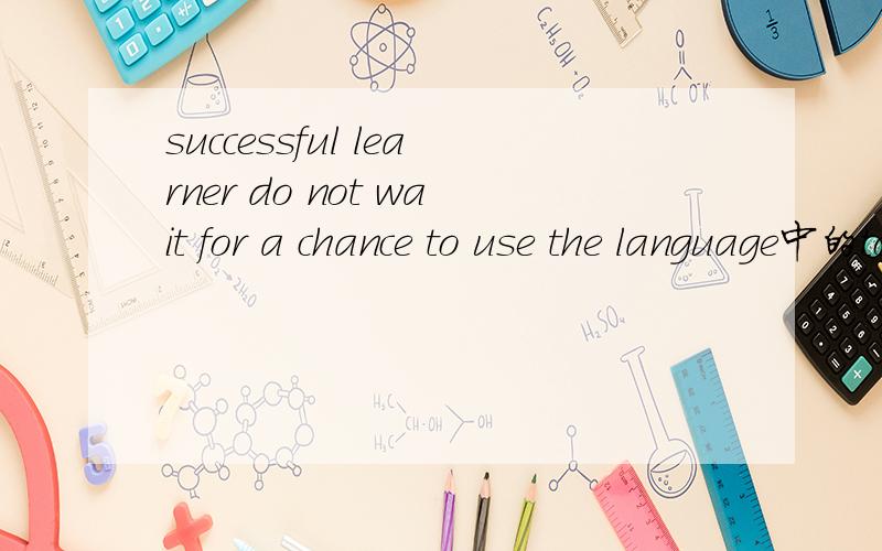 successful learner do not wait for a chance to use the language中的to use the language是什么成分to use the language 在句中做什么成分 ,是不定式吗
