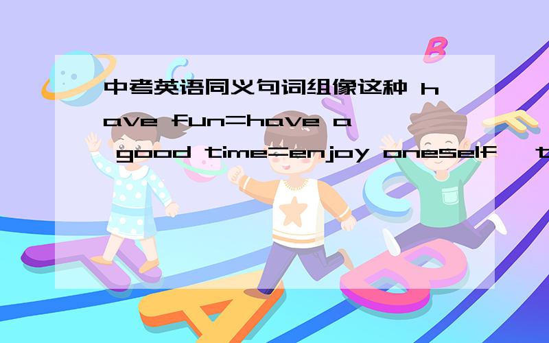 中考英语同义句词组像这种 have fun=have a good time=enjoy oneself、 too...to...= so that 这种 要初中英语常用的