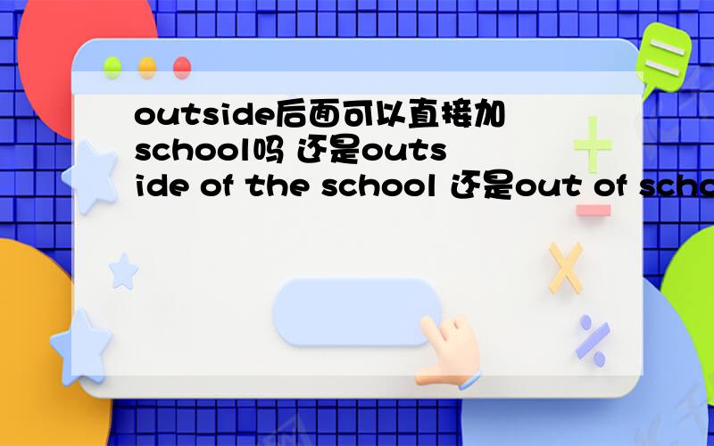 outside后面可以直接加school吗 还是outside of the school 还是out of school 还是outside school