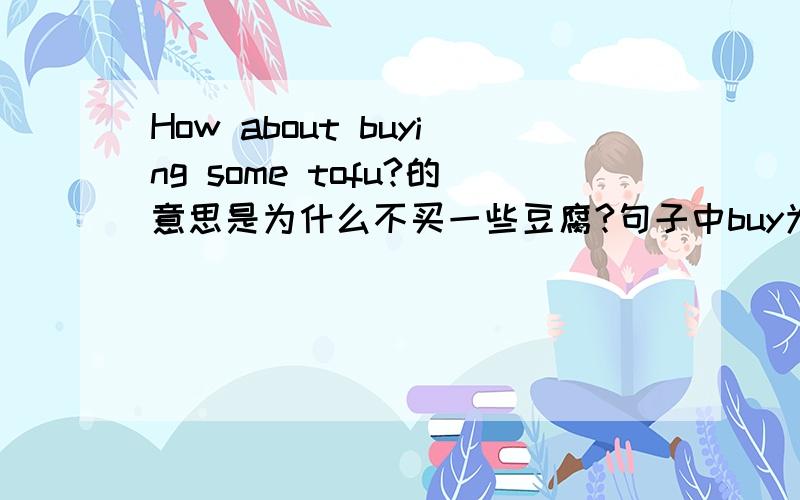 How about buying some tofu?的意思是为什么不买一些豆腐?句子中buy为什么加ing?