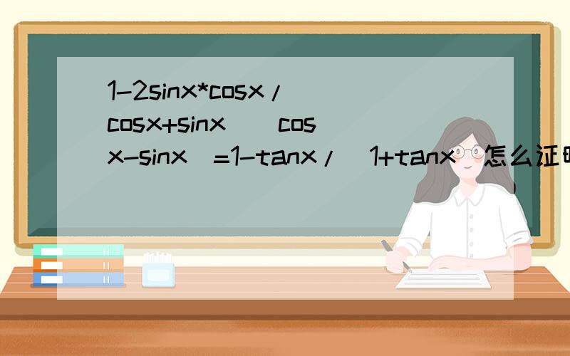 1-2sinx*cosx/(cosx+sinx)(cosx-sinx)=1-tanx/(1+tanx)怎么证明