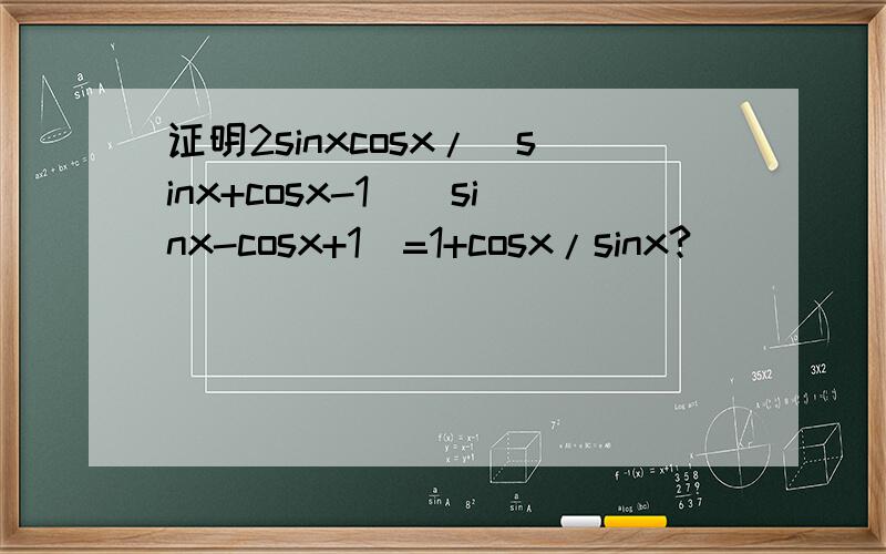 证明2sinxcosx/(sinx+cosx-1)(sinx-cosx+1)=1+cosx/sinx?