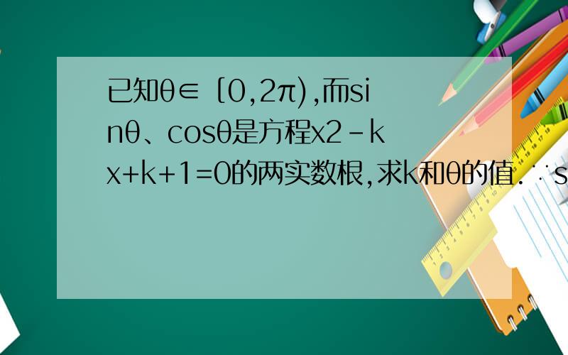 已知θ∈［0,2π),而sinθ、cosθ是方程x2-kx+k+1=0的两实数根,求k和θ的值.∵sinθ、cosθ是方程x2-kx+k+1=0的两实数根,∴代入(sinθ+cosθ)2=1+2sinθcosθ中整理,可得k2=1+2(k+1),即k2-2k-3=0.∴k=-1或k=3(舍).代回原方