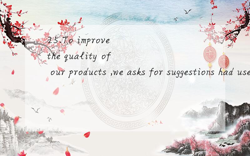 25.To improve the quality of our products ,we asks for suggestions had used the products.