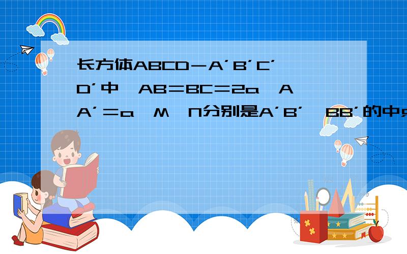 长方体ABCD－A’B’C’D’中,AB＝BC＝2a,AA’＝a,M,N分别是A’B’,BB’的中点,求AD’与MN所成的角．