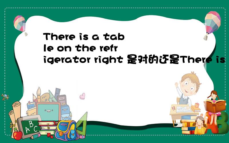 There is a table on the refrigerator right 是对的还是There is a table on the right refrigerator..