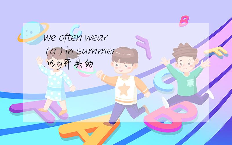 we often wear (g ) in summer.以g开头的