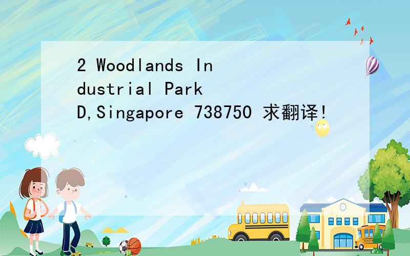 2 Woodlands Industrial Park D,Singapore 738750 求翻译!